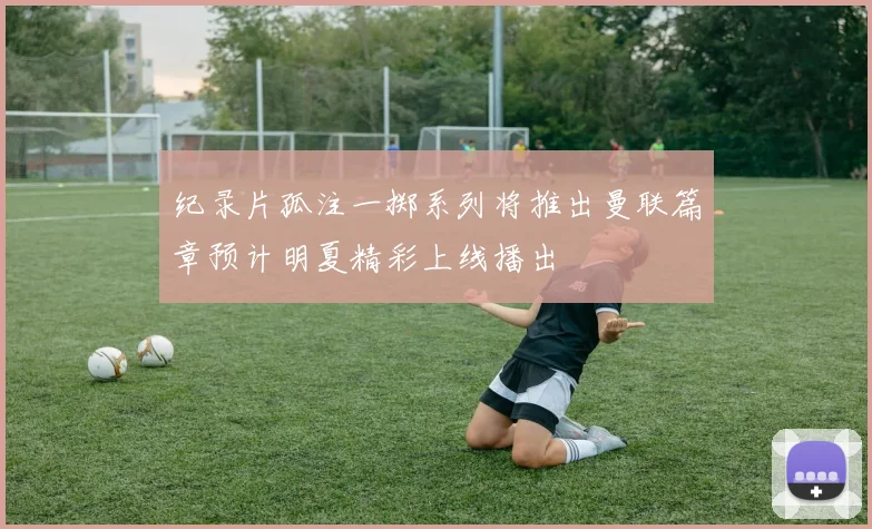 纪录片孤注一掷系列将推出曼联篇章预计明夏精彩上线播出