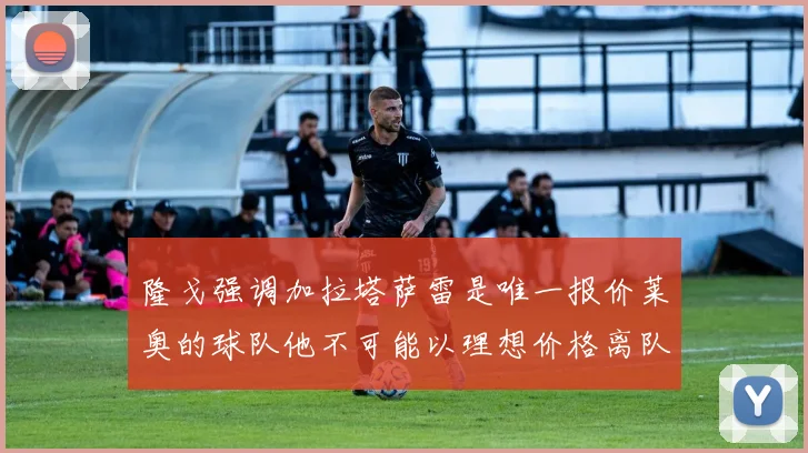 隆戈强调加拉塔萨雷是唯一报价莱奥的球队他不可能以理想价格离队