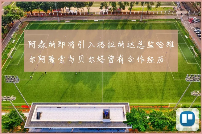 阿森纳即将引入格拉纳达总监哈维尔阿隆索与贝尔塔曾有合作经历