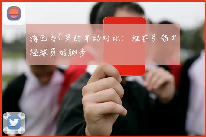 梅西与C罗的年龄对比：谁在引领年轻球员的脚步