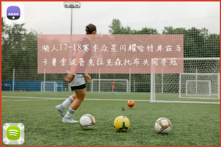 湖人17-18赛季众星闪耀哈特库兹马卡鲁索波普克拉克森托布共同夺冠的辉煌时刻
