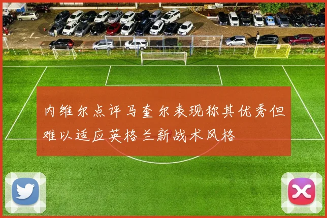 内维尔点评马奎尔表现称其优秀但难以适应英格兰新战术风格