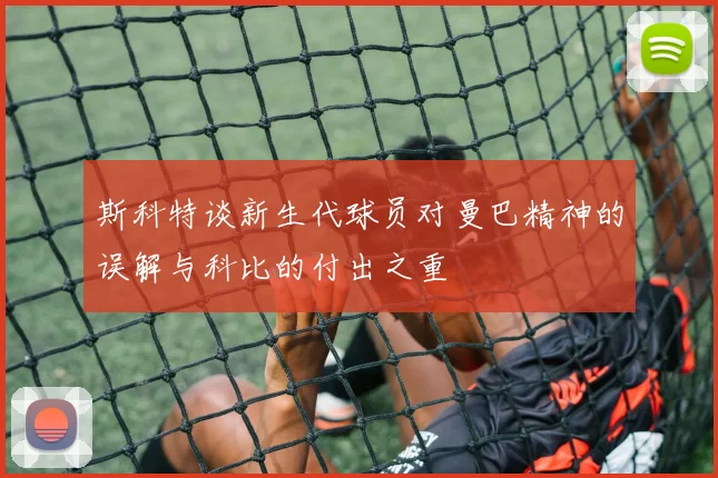 斯科特谈新生代球员对曼巴精神的误解与科比的付出之重