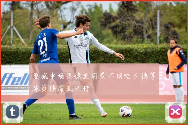 曼城中场罗德里前景不明哈兰德等球员缺席亚洲行