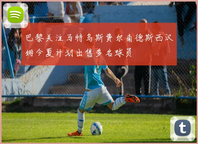 巴黎关注马特乌斯费尔南德斯西汉姆今夏计划出售多名球员