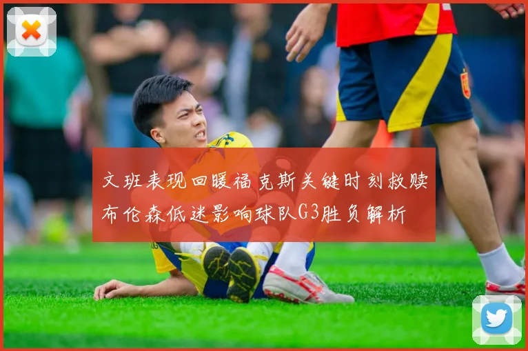 文班表现回暖福克斯关键时刻救赎布伦森低迷影响球队G3胜负解析