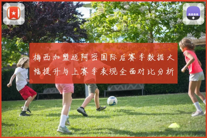 梅西加盟迈阿密国际后赛季数据大幅提升与上赛季表现全面对比分析