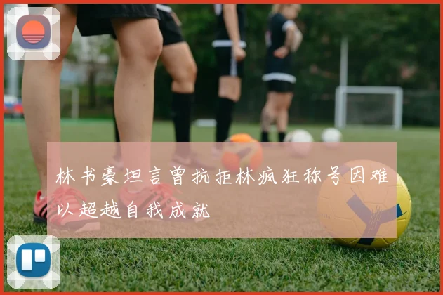 林书豪坦言曾抗拒林疯狂称号因难以超越自我成就