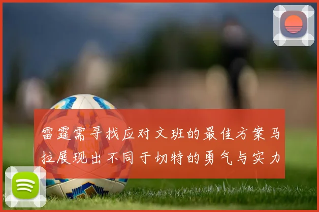雷霆需寻找应对文班的最佳方案马拉展现出不同于切特的勇气与实力