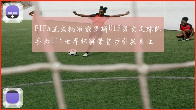 FIFA正式批准俄罗斯U15男女足球队参加U15世界杯解禁首步引发关注