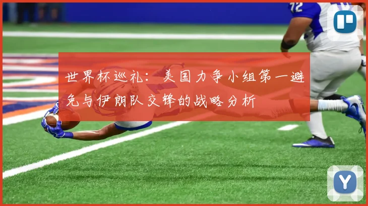 世界杯巡礼：美国力争小组第一避免与伊朗队交锋的战略分析
