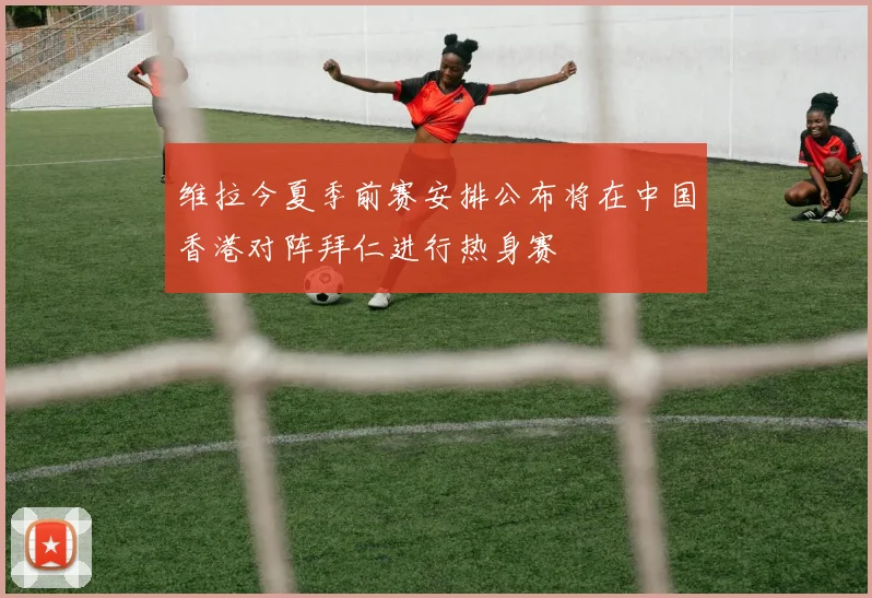 维拉今夏季前赛安排公布将在中国香港对阵拜仁进行热身赛