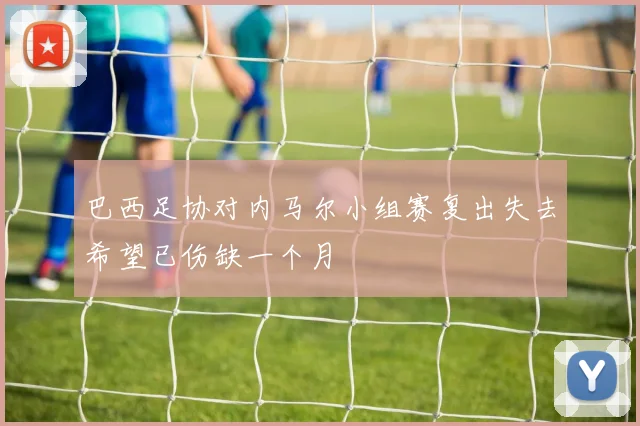 巴西足协对内马尔小组赛复出失去希望已伤缺一个月