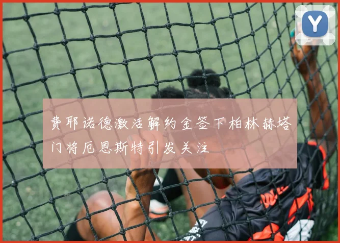 费耶诺德激活解约金签下柏林赫塔门将厄恩斯特引发关注