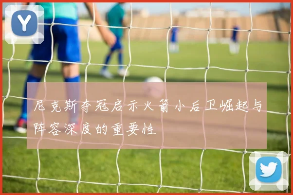 尼克斯夺冠启示火箭小后卫崛起与阵容深度的重要性