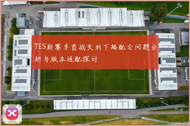 TES新赛季首战失利下路配合问题分析与版本适配探讨