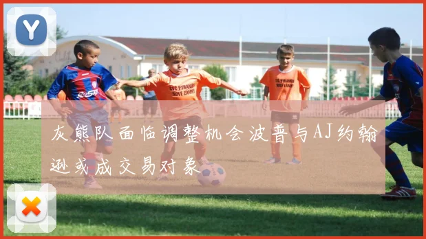 灰熊队面临调整机会波普与AJ约翰逊或成交易对象
