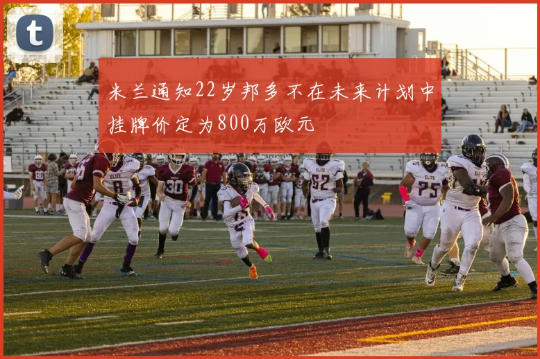 米兰通知22岁邦多不在未来计划中挂牌价定为800万欧元
