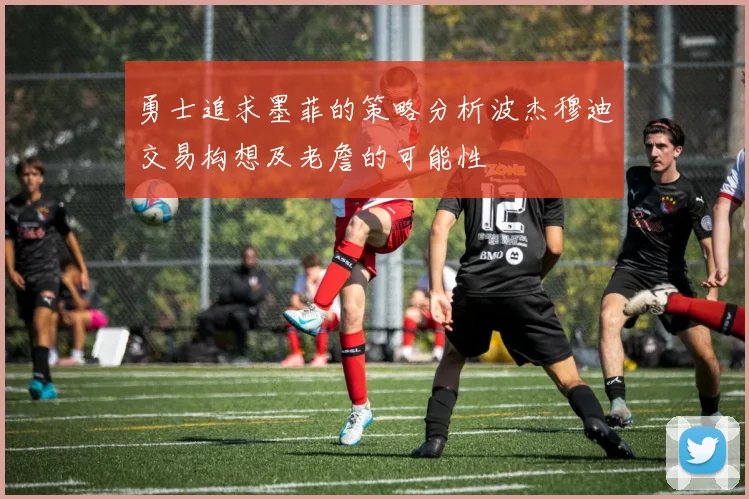 勇士追求墨菲的策略分析波杰穆迪交易构想及老詹的可能性