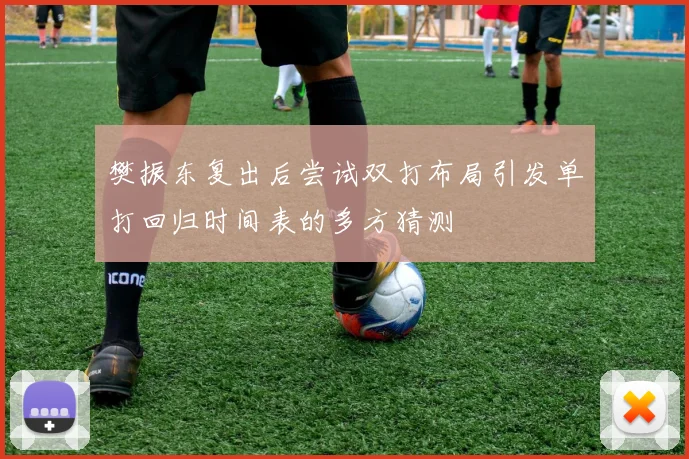 樊振东复出后尝试双打布局引发单打回归时间表的多方猜测