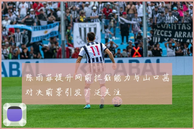 陈雨菲提升网前拦截能力与山口茜对决前景引发广泛关注