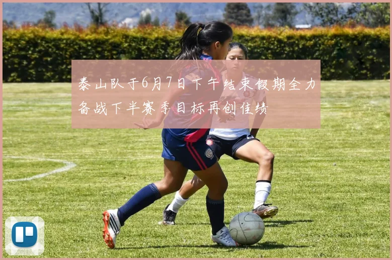 泰山队于6月7日下午结束假期全力备战下半赛季目标再创佳绩