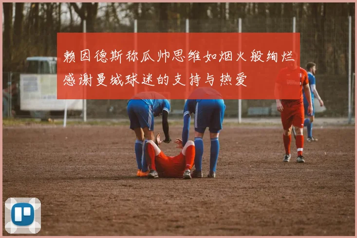 赖因德斯称瓜帅思维如烟火般绚烂感谢曼城球迷的支持与热爱