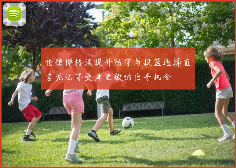 伦德博格谈提升防守与投篮选择直言无法享受库里般的出手机会