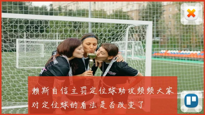赖斯自信主罚定位球助攻频频大家对定位球的看法是否改变了
